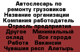 Автослесарь по ремонту грузовиков › Название организации ­ Компания-работодатель › Отрасль предприятия ­ Другое › Минимальный оклад ­ 1 - Все города Работа » Вакансии   . Чувашия респ.,Алатырь г.